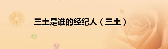 三土是谁的经纪人（三土）