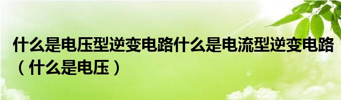 什么是电压型逆变电路什么是电流型逆变电路（什么是电压）