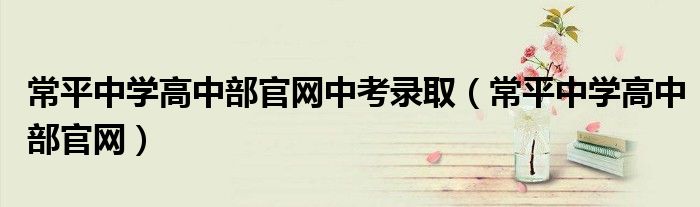 常平中学高中部官网中考录取（常平中学高中部官网）