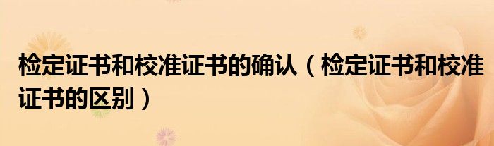 检定证书和校准证书的确认（检定证书和校准证书的区别）