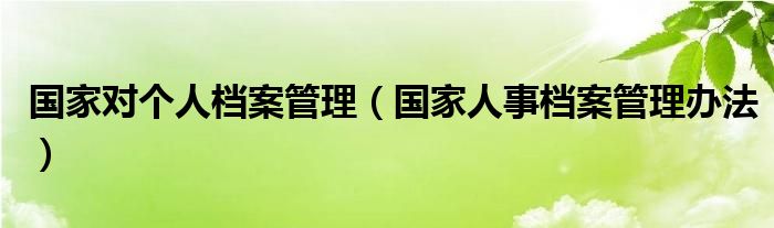 国家对个人档案管理（国家人事档案管理办法）