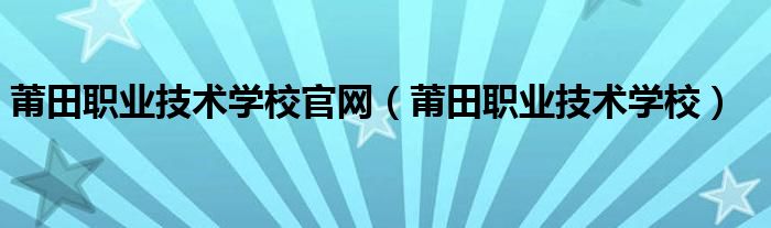 莆田职业技术学校官网（莆田职业技术学校）