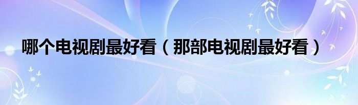 哪个电视剧最好看（那部电视剧最好看）