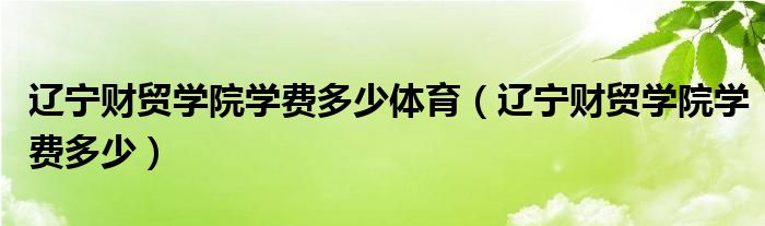 辽宁财贸学院学费多少体育（辽宁财贸学院学费多少）