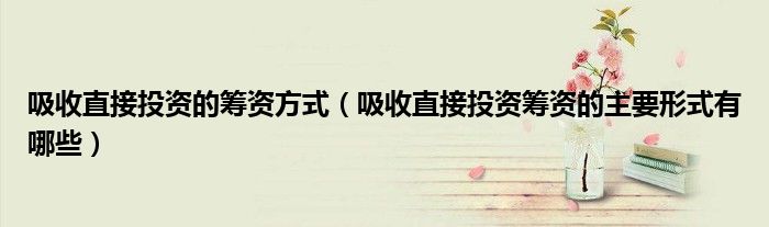 吸收直接投资的筹资方式（吸收直接投资筹资的主要形式有哪些）