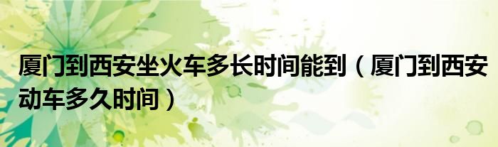 厦门到西安坐火车多长时间能到（厦门到西安动车多久时间）