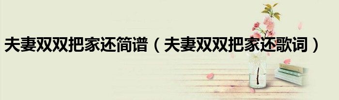 夫妻双双把家还简谱（夫妻双双把家还歌词）