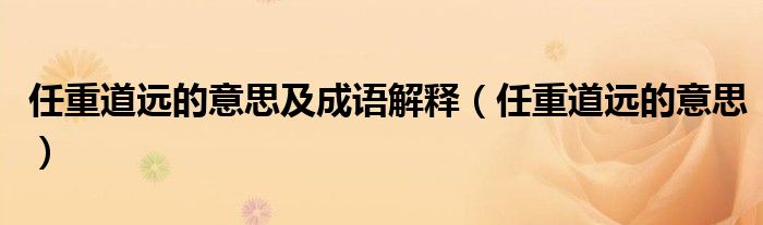 任重道远的意思及成语解释（任重道远的意思）