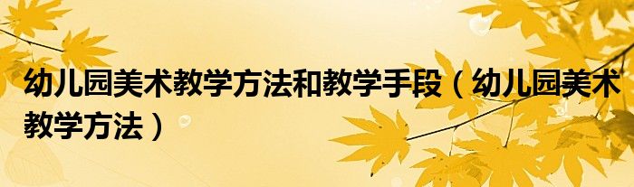 幼儿园美术教学方法和教学手段（幼儿园美术教学方法）