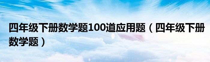 四年级下册数学题100道应用题（四年级下册数学题）