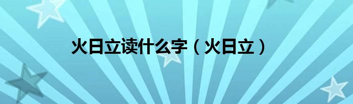 火日立读什么字（火日立）