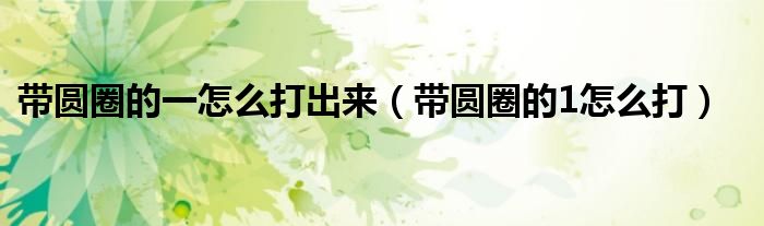 带圆圈的一怎么打出来（带圆圈的1怎么打）