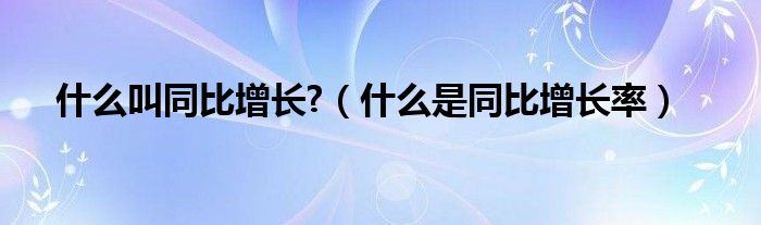 什么叫同比增长?（什么是同比增长率）