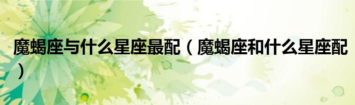 魔蝎座与什么星座最配（魔蝎座和什么星座配）