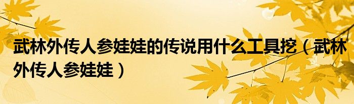 武林外传人参娃娃的传说用什么工具挖（武林外传人参娃娃）