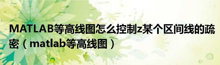 MATLAB等高线图怎么控制z某个区间线的疏密（matlab等高线图）