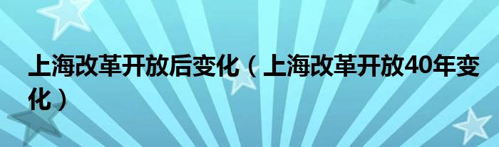 上海改革开放后变化（上海改革开放40年变化）