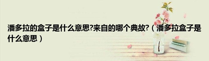 潘多拉的盒子是什么意思?来自的哪个典故?（潘多拉盒子是什么意思）