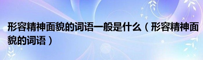 形容精神面貌的词语一般是什么（形容精神面貌的词语）