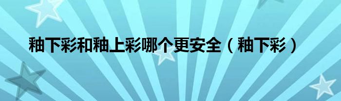 釉下彩和釉上彩哪个更安全（釉下彩）