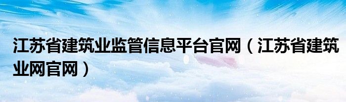 江苏省建筑业监管信息平台官网（江苏省建筑业网官网）