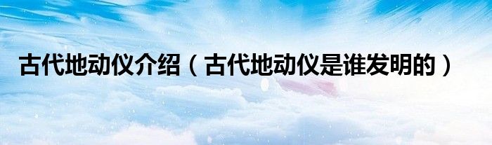古代地动仪介绍（古代地动仪是谁发明的）