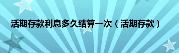 活期存款利息多久结算一次（活期存款）
