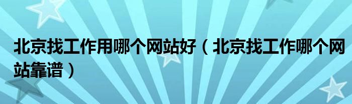 北京找工作用哪个网站好（北京找工作哪个网站靠谱）