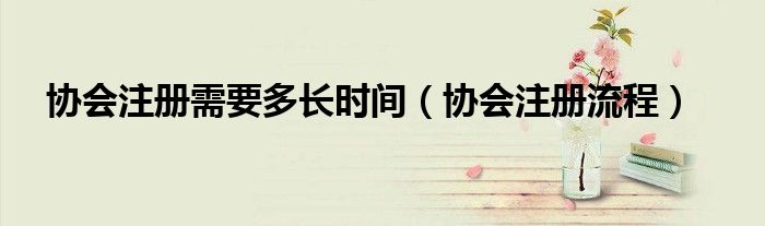 协会注册需要多长时间（协会注册流程）