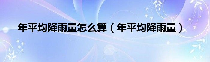 年平均降雨量怎么算（年平均降雨量）