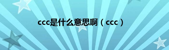 ccc是什么意思啊（ccc）