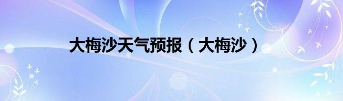 大梅沙天气预报（大梅沙）