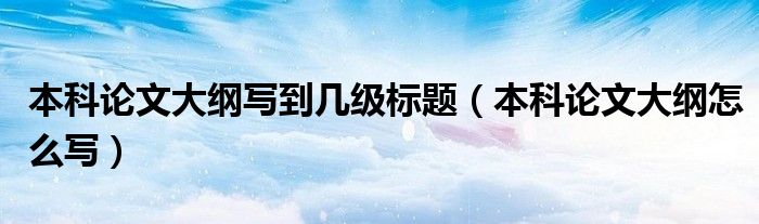 本科论文大纲写到几级标题（本科论文大纲怎么写）