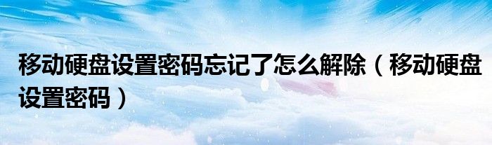 移动硬盘设置密码忘记了怎么解除（移动硬盘设置密码）