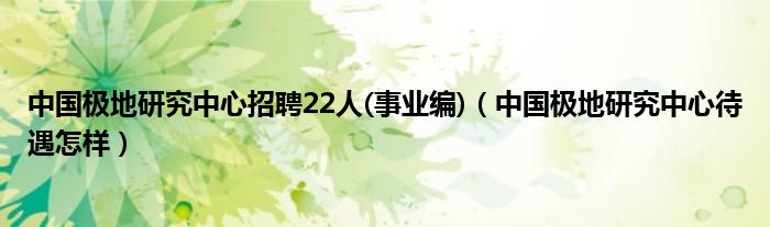 中国极地研究中心招聘22人(事业编)（中国极地研究中心待遇怎样）