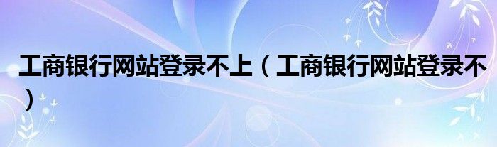 工商银行网站登录不上（工商银行网站登录不）