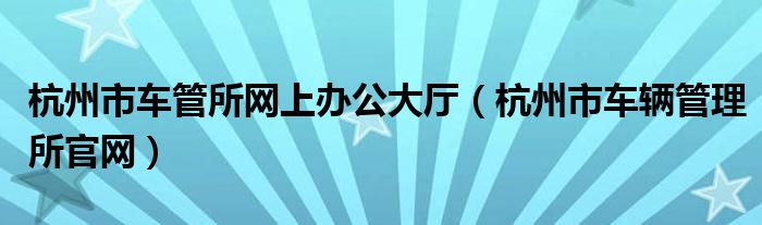 杭州市车管所网上办公大厅（杭州市车辆管理所官网）