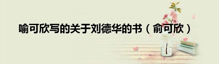喻可欣写的关于刘德华的书（俞可欣）