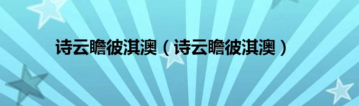 诗云瞻彼淇澳（诗云瞻彼淇澳）