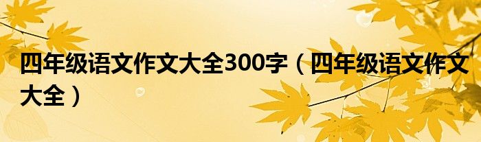 四年级语文作文大全300字（四年级语文作文大全）