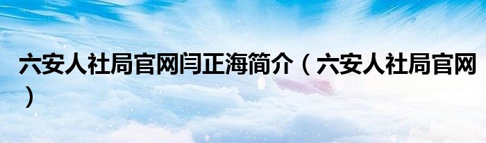 六安人社局官网闫正海简介（六安人社局官网）