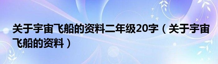 关于宇宙飞船的资料二年级20字（关于宇宙飞船的资料）