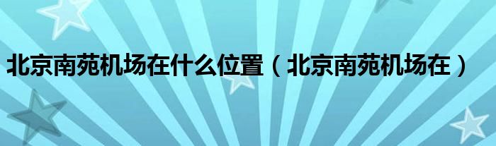北京南苑机场在什么位置（北京南苑机场在）