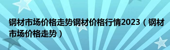 钢材市场价格走势钢材价格行情2023（钢材市场价格走势）
