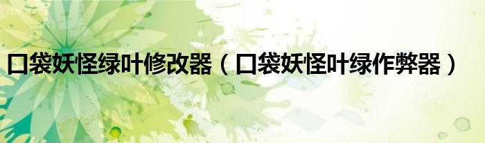 口袋妖怪绿叶修改器（口袋妖怪叶绿作弊器）