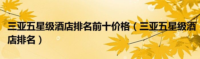 三亚五星级酒店排名前十价格（三亚五星级酒店排名）