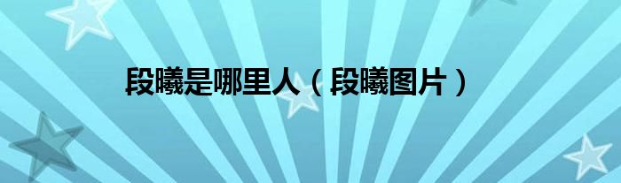 段曦是哪里人（段曦图片）