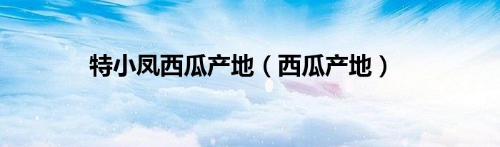 特小凤西瓜产地（西瓜产地）