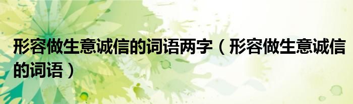 形容做生意诚信的词语两字（形容做生意诚信的词语）