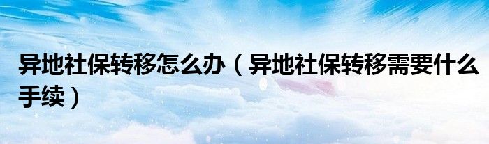 异地社保转移怎么办（异地社保转移需要什么手续）